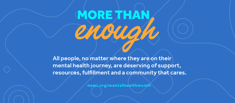 more than enough. all people, no matter where they are on their mental health journey, are deserving of support, resources, fulfillment, and a community that cares. nami.org/mentalhealthmonth